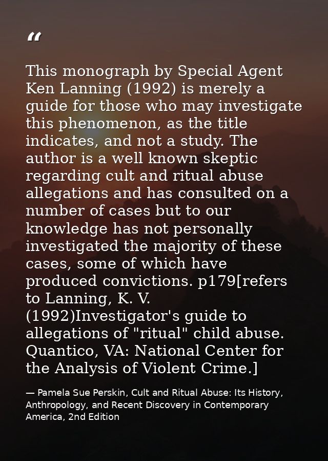 This monograph by Special Agent Ken Lanning (1992) is merely a guide for those who may investigate this phenomenon, as t — Pamela Sue Perskin, Cult and Ritual Abuse: Its History, Anthropology, and Recent Discovery in Contemporary America, 2nd Edition