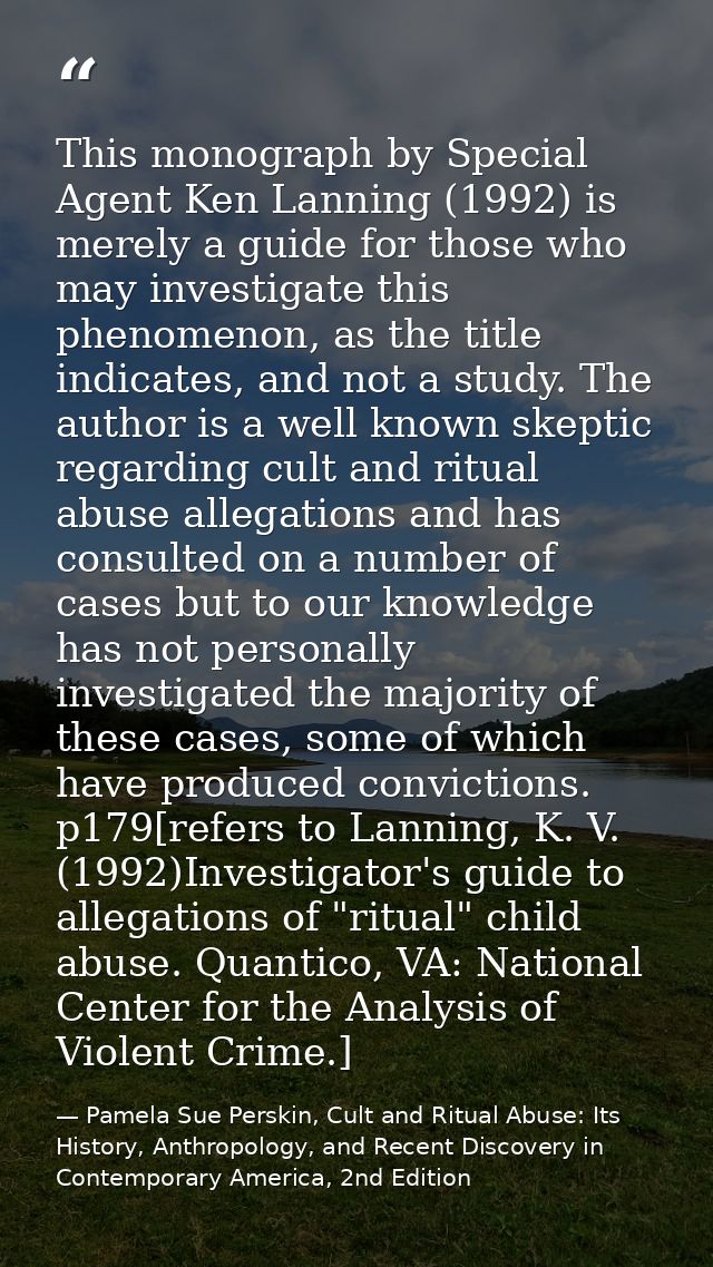 This monograph by Special Agent Ken Lanning (1992) is merely a guide for those who may investigate this phenomenon, as t — Pamela Sue Perskin, Cult and Ritual Abuse: Its History, Anthropology, and Recent Discovery in Contemporary America, 2nd Edition