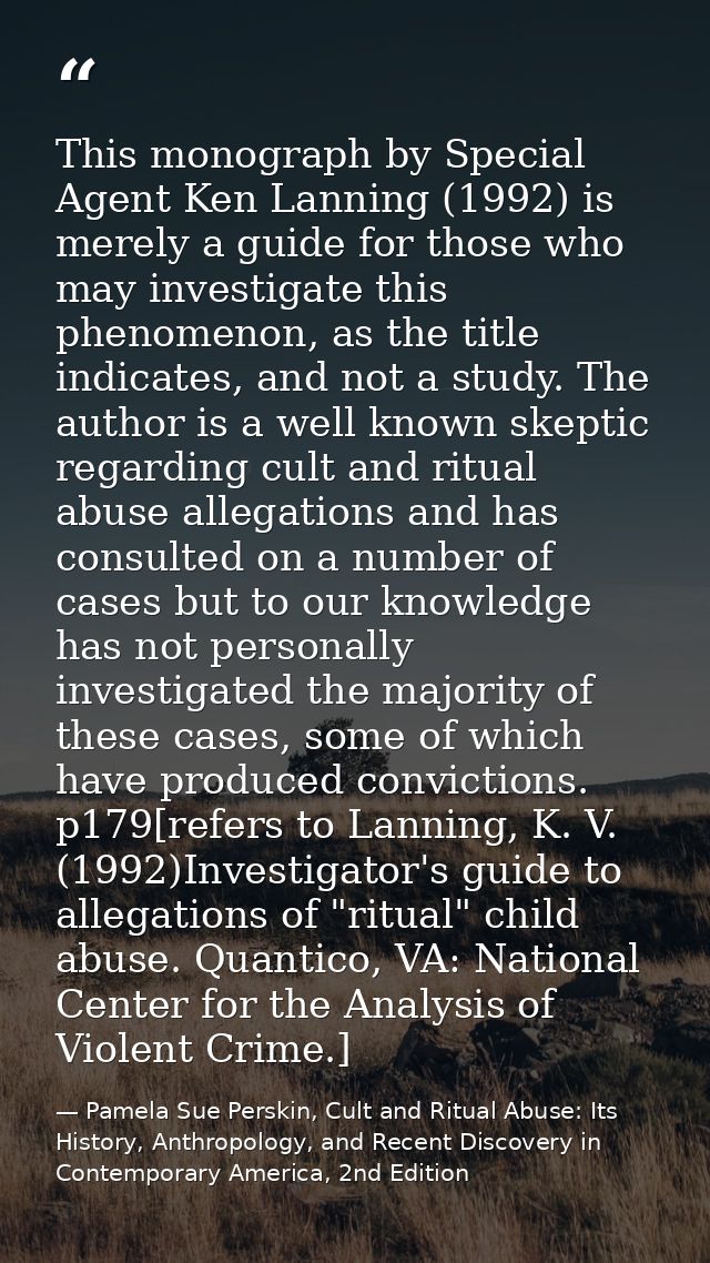 This monograph by Special Agent Ken Lanning (1992) is merely a guide for those who may investigate this phenomenon, as t — Pamela Sue Perskin, Cult and Ritual Abuse: Its History, Anthropology, and Recent Discovery in Contemporary America, 2nd Edition