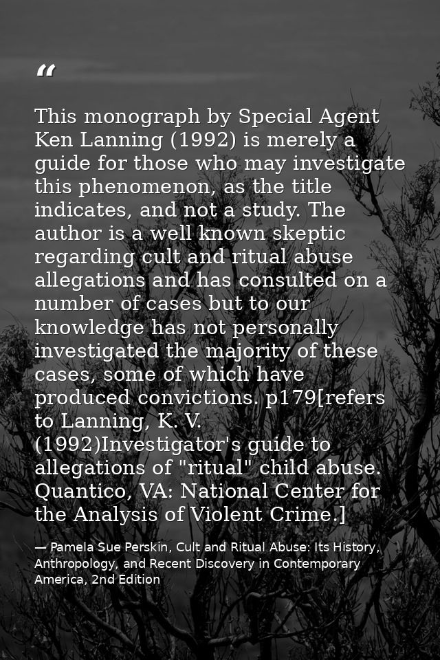 This monograph by Special Agent Ken Lanning (1992) is merely a guide for those who may investigate this phenomenon, as t — Pamela Sue Perskin, Cult and Ritual Abuse: Its History, Anthropology, and Recent Discovery in Contemporary America, 2nd Edition