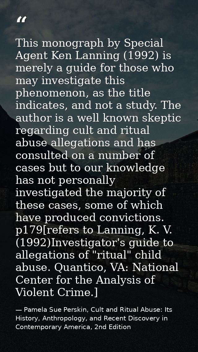 This monograph by Special Agent Ken Lanning (1992) is merely a guide for those who may investigate this phenomenon, as t — Pamela Sue Perskin, Cult and Ritual Abuse: Its History, Anthropology, and Recent Discovery in Contemporary America, 2nd Edition