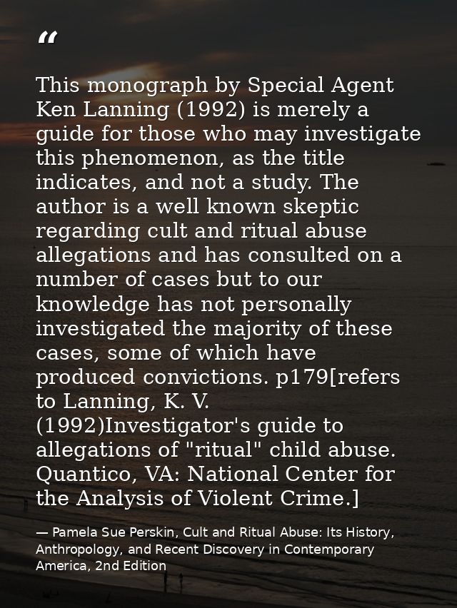This monograph by Special Agent Ken Lanning (1992) is merely a guide for those who may investigate this phenomenon, as t — Pamela Sue Perskin, Cult and Ritual Abuse: Its History, Anthropology, and Recent Discovery in Contemporary America, 2nd Edition