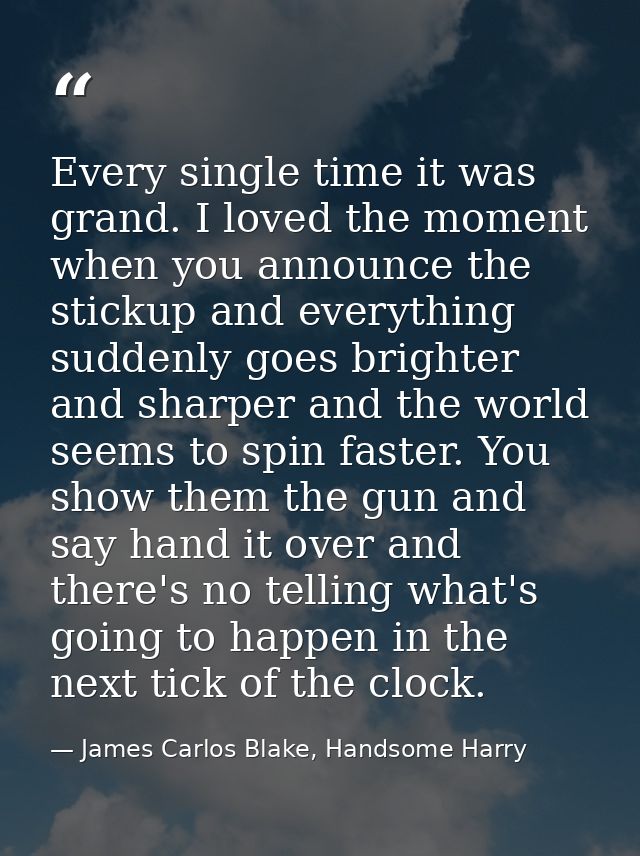 Every single time it was grand. I loved the moment when you announce the stickup and everything suddenly goes brighter a — James Carlos Blake, Handsome Harry
