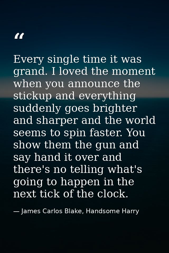Every single time it was grand. I loved the moment when you announce the stickup and everything suddenly goes brighter a — James Carlos Blake, Handsome Harry