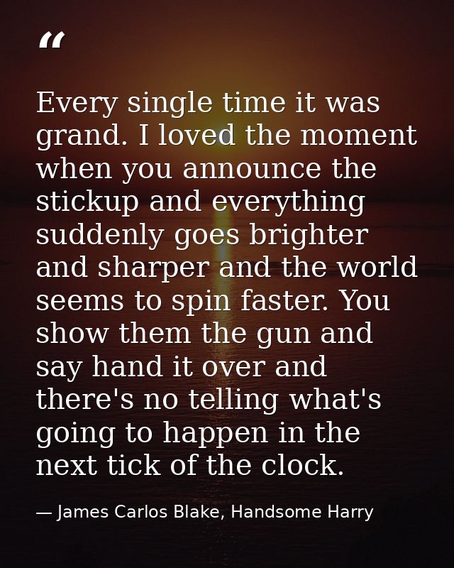 Every single time it was grand. I loved the moment when you announce the stickup and everything suddenly goes brighter a — James Carlos Blake, Handsome Harry