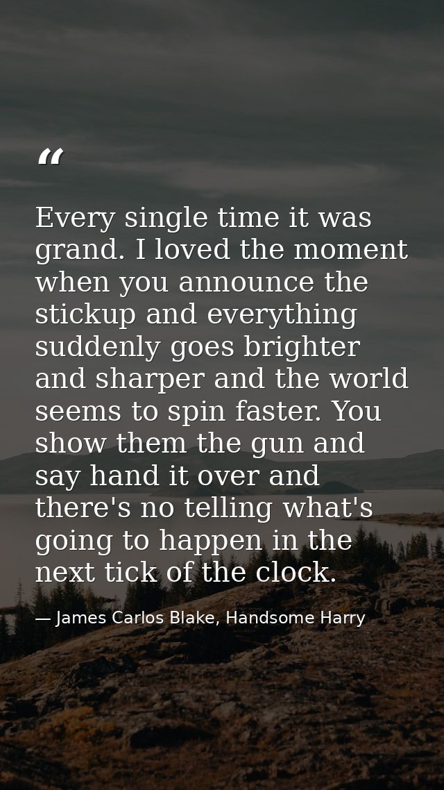 Every single time it was grand. I loved the moment when you announce the stickup and everything suddenly goes brighter a — James Carlos Blake, Handsome Harry