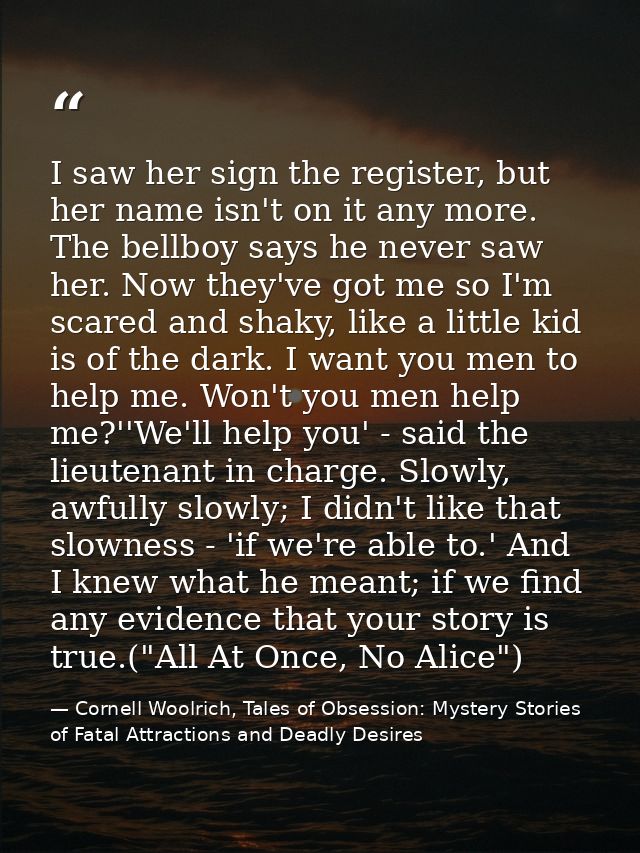 I saw her sign the register, but her name isn't on it any more. The bellboy says he never saw her. Now they've got me so — Cornell Woolrich, Tales of Obsession: Mystery Stories of Fatal Attractions and Deadly Desires