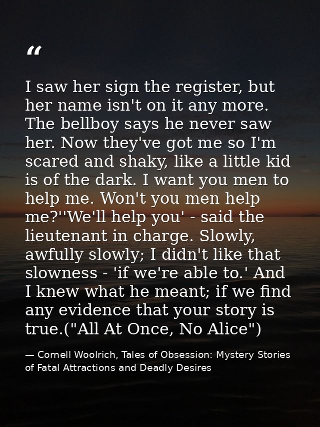 I saw her sign the register, but her name isn't on it any more. The bellboy says he never saw her. Now they've got me so — Cornell Woolrich, Tales of Obsession: Mystery Stories of Fatal Attractions and Deadly Desires
