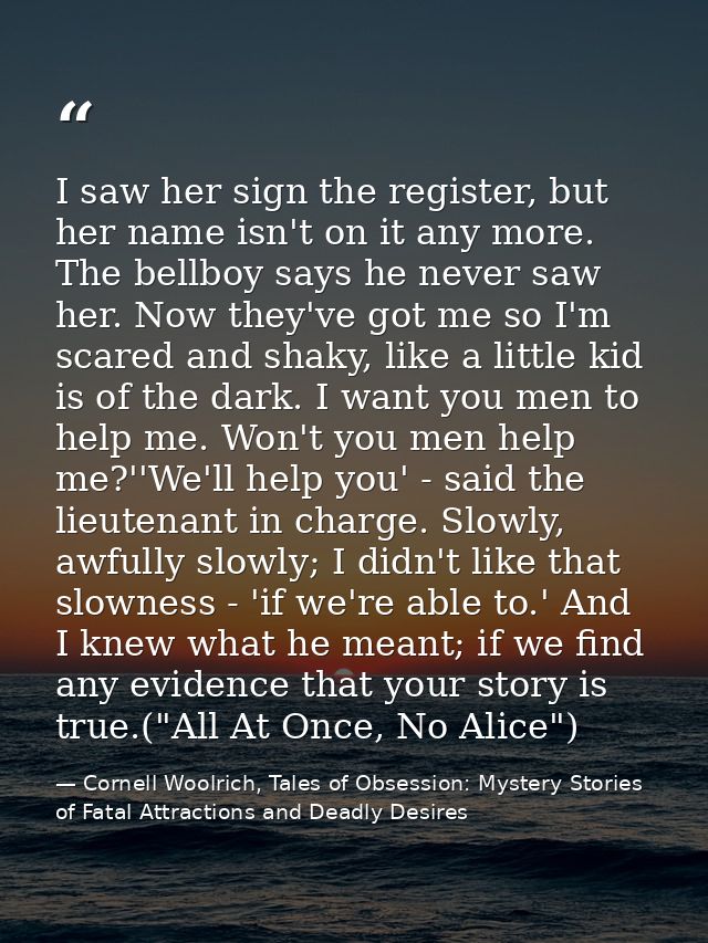 I saw her sign the register, but her name isn't on it any more. The bellboy says he never saw her. Now they've got me so — Cornell Woolrich, Tales of Obsession: Mystery Stories of Fatal Attractions and Deadly Desires