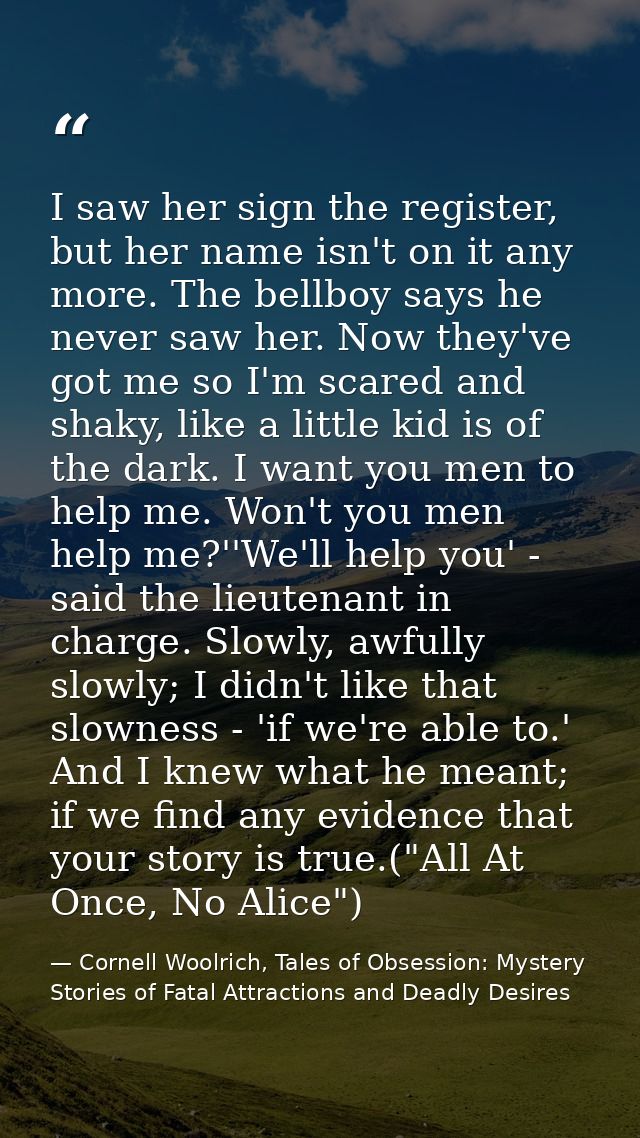 I saw her sign the register, but her name isn't on it any more. The bellboy says he never saw her. Now they've got me so — Cornell Woolrich, Tales of Obsession: Mystery Stories of Fatal Attractions and Deadly Desires