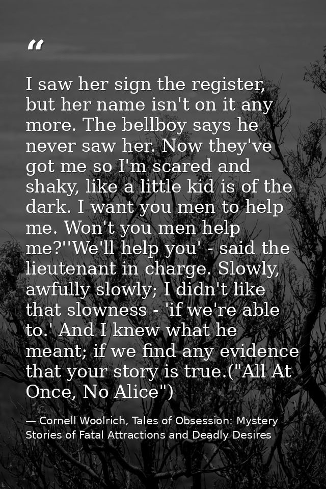 I saw her sign the register, but her name isn't on it any more. The bellboy says he never saw her. Now they've got me so — Cornell Woolrich, Tales of Obsession: Mystery Stories of Fatal Attractions and Deadly Desires