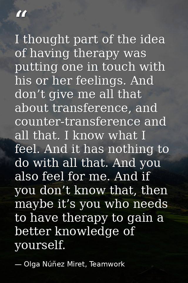 I thought part of the idea of having therapy was putting one in touch with his or her feelings. And don’t give me all th — Olga Núñez Miret, Teamwork