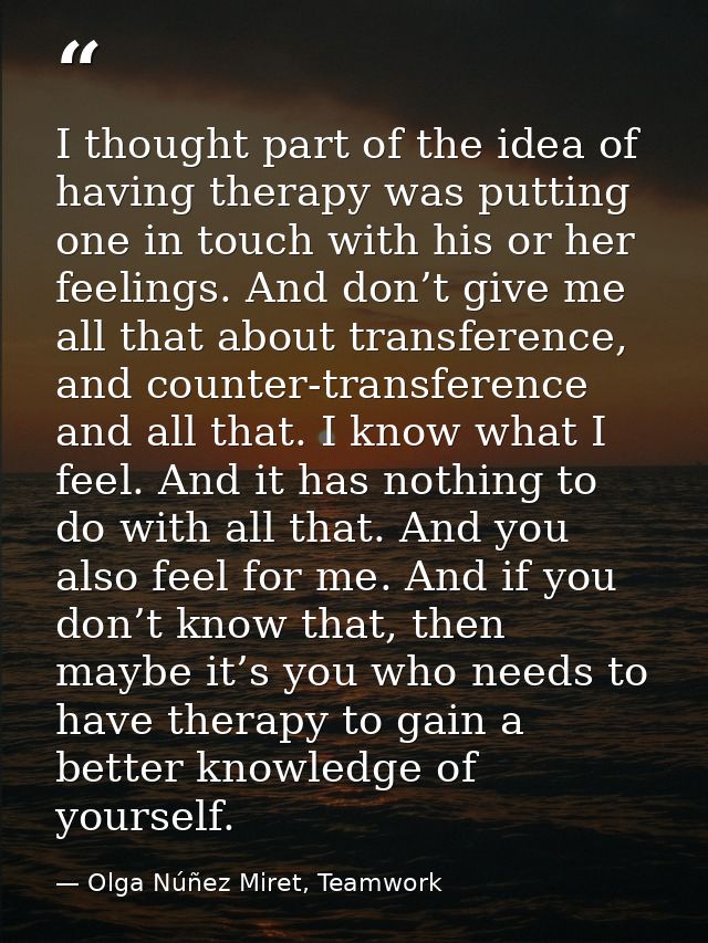 I thought part of the idea of having therapy was putting one in touch with his or her feelings. And don’t give me all th — Olga Núñez Miret, Teamwork