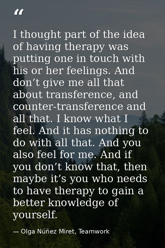 I thought part of the idea of having therapy was putting one in touch with his or her feelings. And don’t give me all th — Olga Núñez Miret, Teamwork