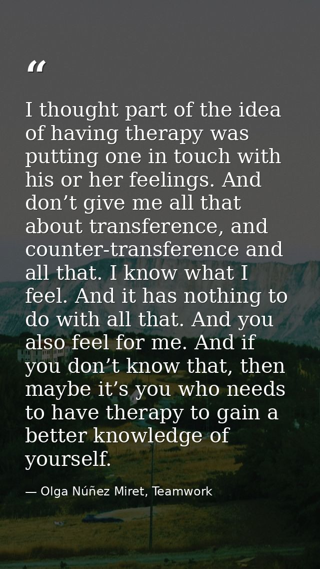 I thought part of the idea of having therapy was putting one in touch with his or her feelings. And don’t give me all th — Olga Núñez Miret, Teamwork