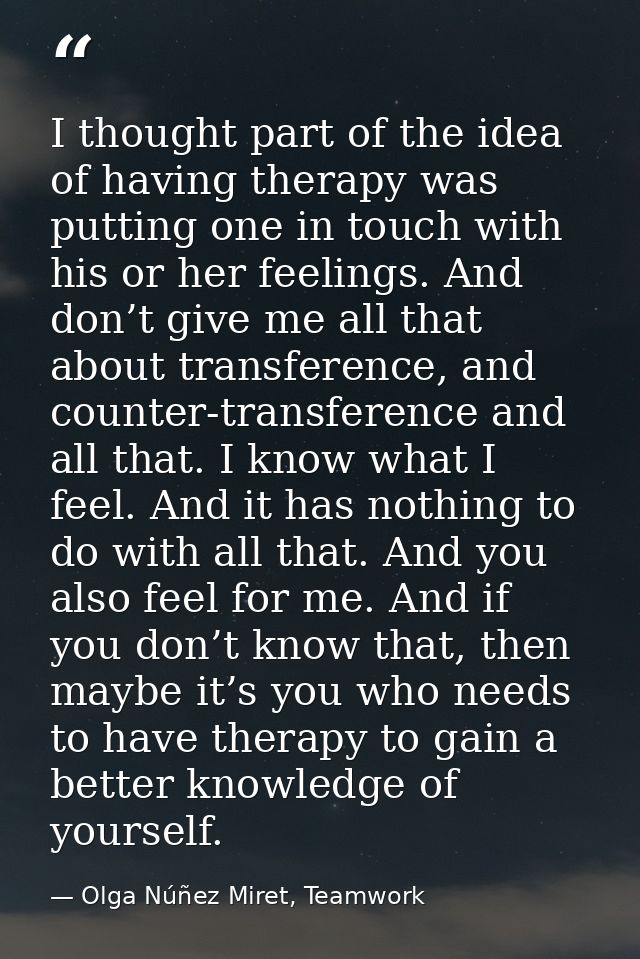 I thought part of the idea of having therapy was putting one in touch with his or her feelings. And don’t give me all th — Olga Núñez Miret, Teamwork