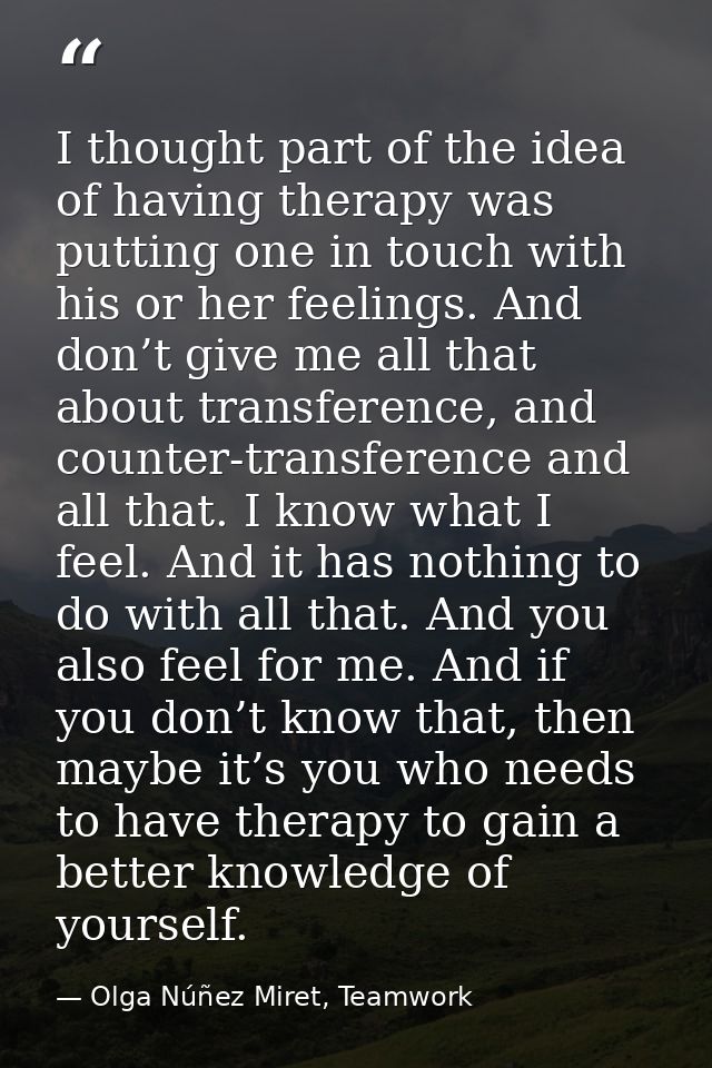 I thought part of the idea of having therapy was putting one in touch with his or her feelings. And don’t give me all th — Olga Núñez Miret, Teamwork