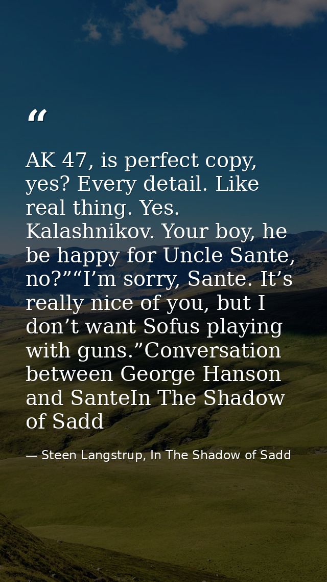 AK 47, is perfect copy, yes? Every detail. Like real thing. Yes. Kalashnikov. Your boy, he be happy for Uncle Sante, no? — Steen Langstrup, In The Shadow of Sadd