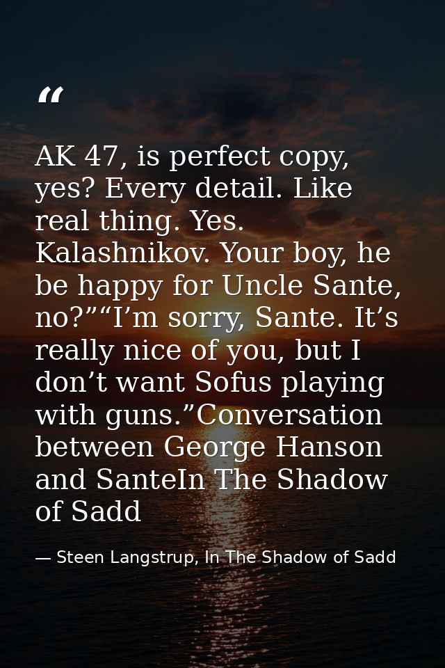 AK 47, is perfect copy, yes? Every detail. Like real thing. Yes. Kalashnikov. Your boy, he be happy for Uncle Sante, no? — Steen Langstrup, In The Shadow of Sadd