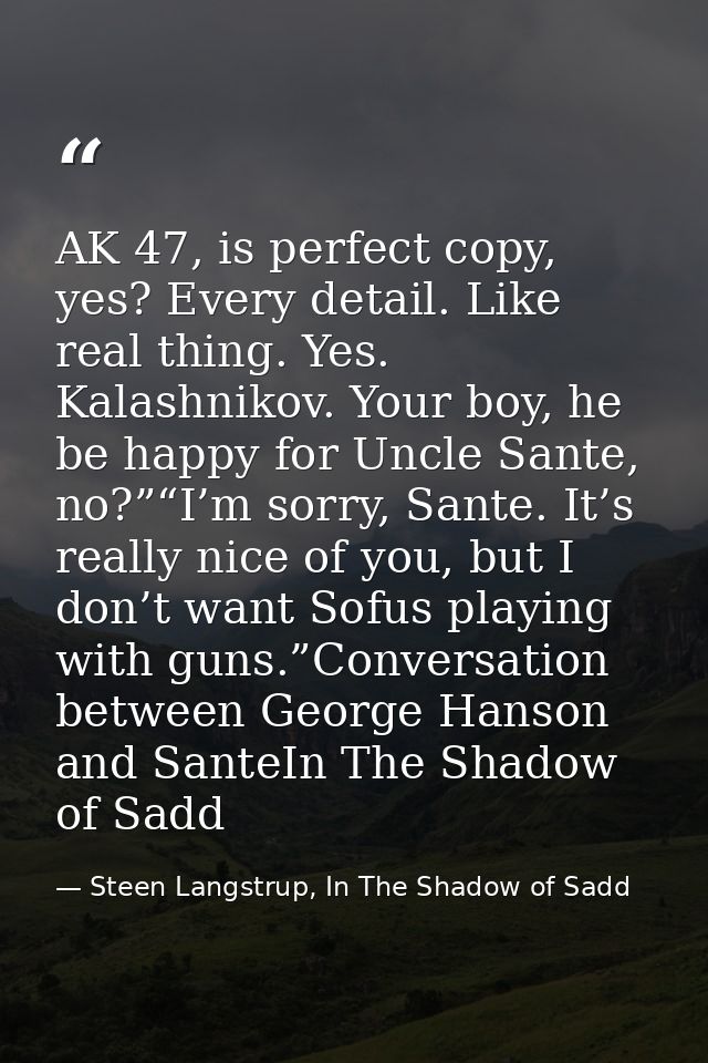 AK 47, is perfect copy, yes? Every detail. Like real thing. Yes. Kalashnikov. Your boy, he be happy for Uncle Sante, no? — Steen Langstrup, In The Shadow of Sadd