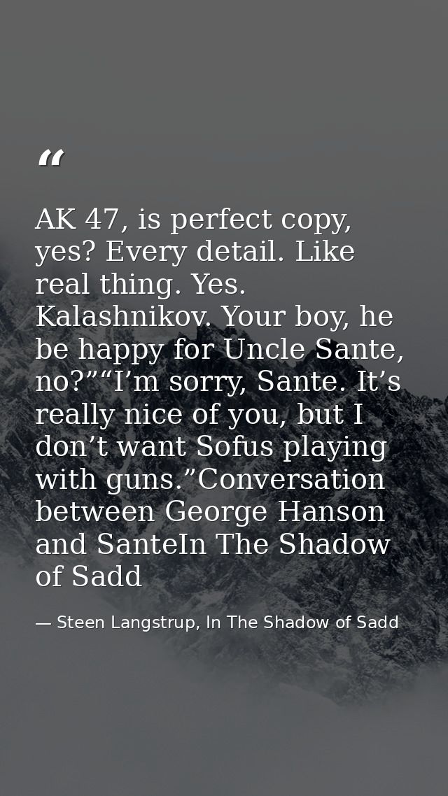 AK 47, is perfect copy, yes? Every detail. Like real thing. Yes. Kalashnikov. Your boy, he be happy for Uncle Sante, no? — Steen Langstrup, In The Shadow of Sadd