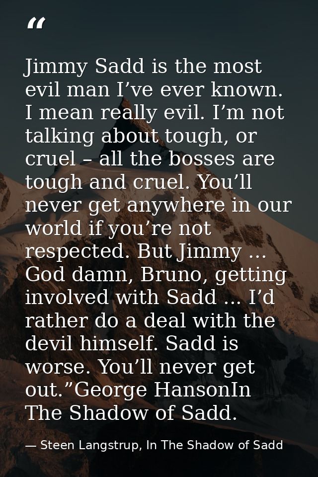 Jimmy Sadd is the most evil man I’ve ever known. I mean really evil. I’m not talking about tough, or cruel – all the bos — Steen Langstrup, In The Shadow of Sadd
