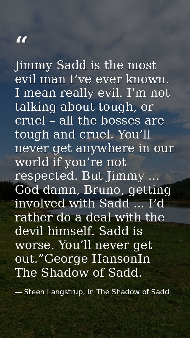 Jimmy Sadd is the most evil man I’ve ever known. I mean really evil. I’m not talking about tough, or cruel – all the bos — Steen Langstrup, In The Shadow of Sadd