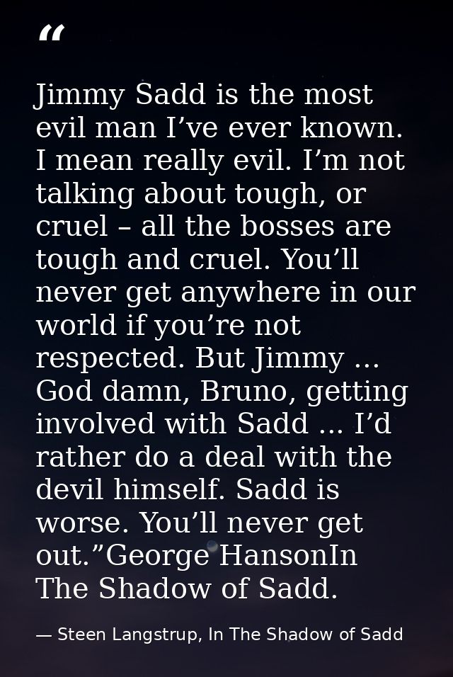 Jimmy Sadd is the most evil man I’ve ever known. I mean really evil. I’m not talking about tough, or cruel – all the bos — Steen Langstrup, In The Shadow of Sadd