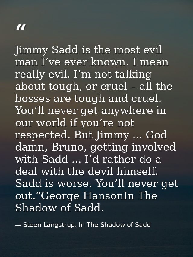 Jimmy Sadd is the most evil man I’ve ever known. I mean really evil. I’m not talking about tough, or cruel – all the bos — Steen Langstrup, In The Shadow of Sadd