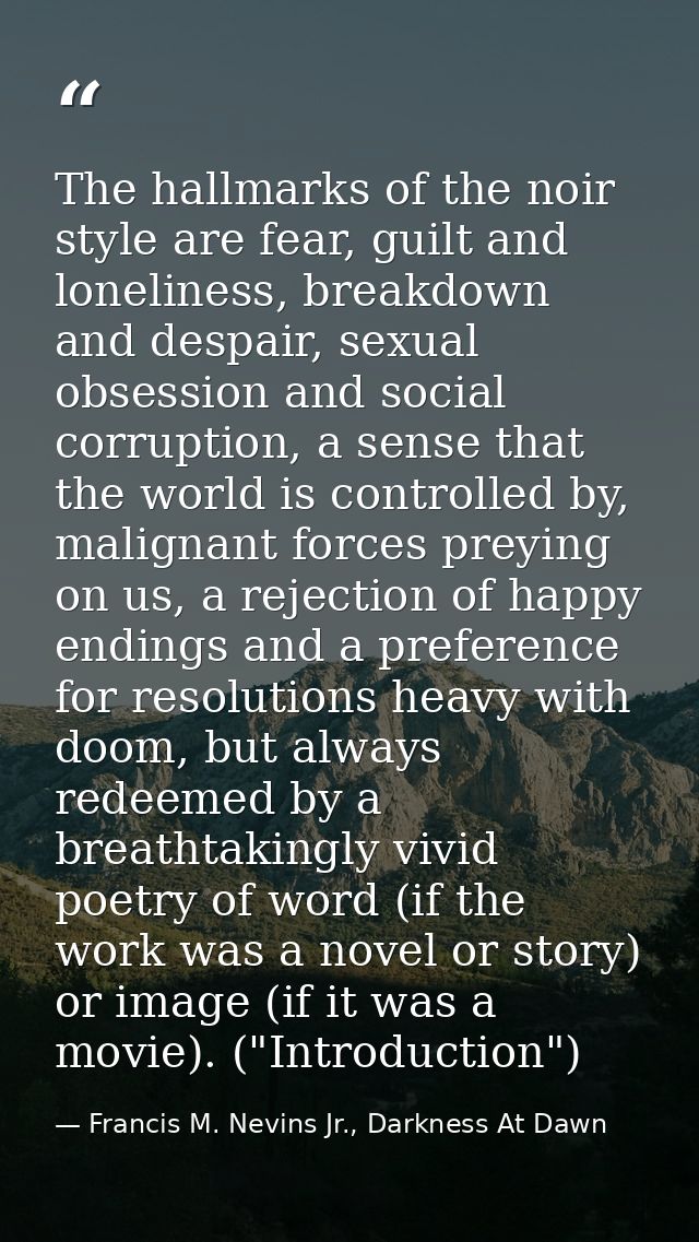 The hallmarks of the noir style are fear, guilt and loneliness, breakdown and despair, sexual obsession and social corru — Francis M. Nevins Jr., Darkness At Dawn