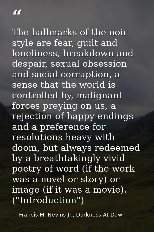 The hallmarks of the noir style are fear, guilt and loneliness, breakdown and despair, sexual obsession and social corru — Francis M. Nevins Jr., Darkness At Dawn
