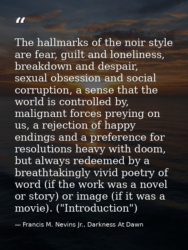 The hallmarks of the noir style are fear, guilt and loneliness, breakdown and despair, sexual obsession and social corru — Francis M. Nevins Jr., Darkness At Dawn