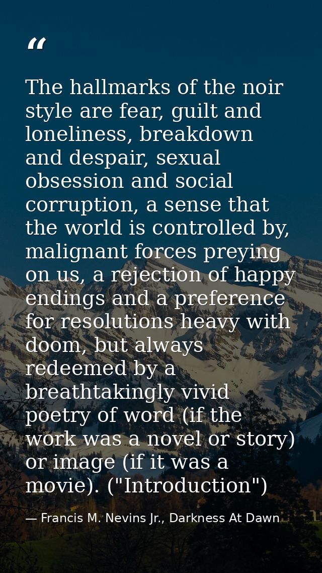 The hallmarks of the noir style are fear, guilt and loneliness, breakdown and despair, sexual obsession and social corru — Francis M. Nevins Jr., Darkness At Dawn