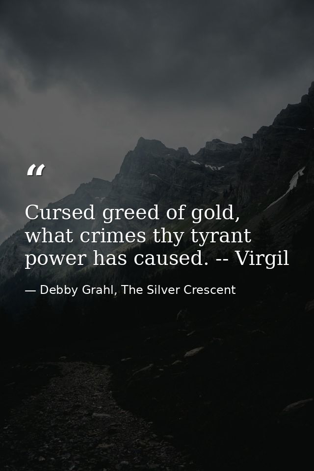 Cursed greed of gold, what crimes thy tyrant power has caused. -- Virgil — Debby Grahl, The Silver Crescent