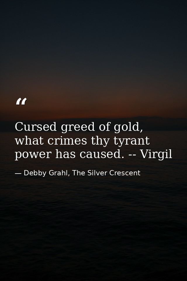 Cursed greed of gold, what crimes thy tyrant power has caused. -- Virgil — Debby Grahl, The Silver Crescent