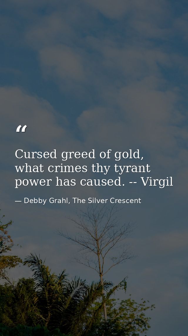 Cursed greed of gold, what crimes thy tyrant power has caused. -- Virgil — Debby Grahl, The Silver Crescent