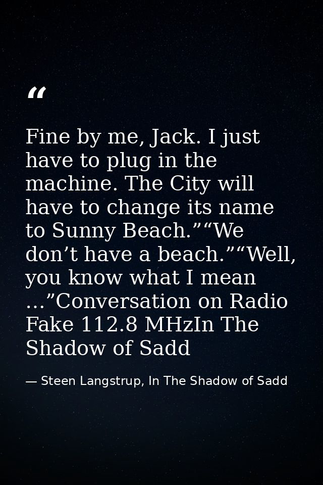 Fine by me, Jack. I just have to plug in the machine. The City will have to change its name to Sunny Beach.”“We don’t ha — Steen Langstrup, In The Shadow of Sadd