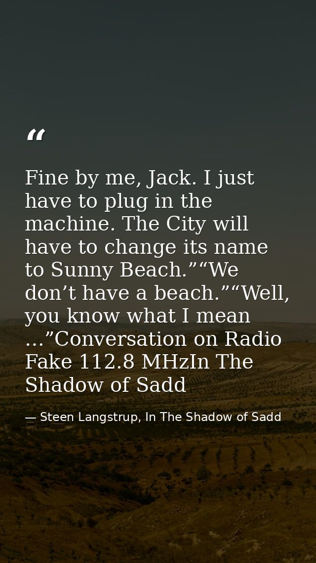 Fine by me, Jack. I just have to plug in the machine. The City will have to change its name to Sunny Beach.”“We don’t ha — Steen Langstrup, In The Shadow of Sadd