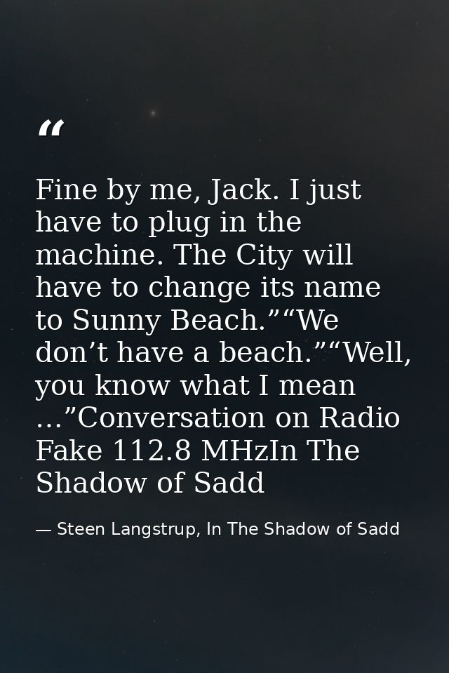 Fine by me, Jack. I just have to plug in the machine. The City will have to change its name to Sunny Beach.”“We don’t ha — Steen Langstrup, In The Shadow of Sadd