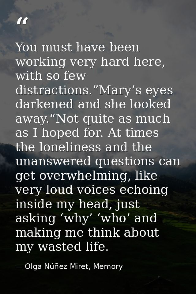 You must have been working very hard here, with so few distractions.”Mary’s eyes darkened and she looked away.“Not quite — Olga Núñez Miret, Memory