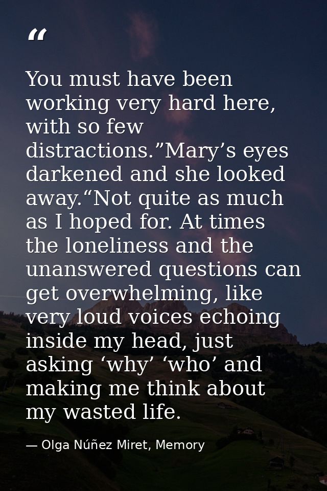 You must have been working very hard here, with so few distractions.”Mary’s eyes darkened and she looked away.“Not quite — Olga Núñez Miret, Memory