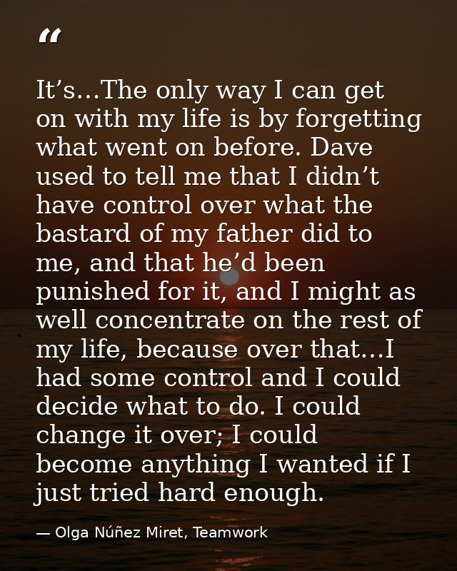 It’s…The only way I can get on with my life is by forgetting what went on before. Dave used to tell me that I didn’t hav — Olga Núñez Miret, Teamwork