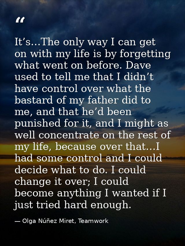 It’s…The only way I can get on with my life is by forgetting what went on before. Dave used to tell me that I didn’t hav — Olga Núñez Miret, Teamwork