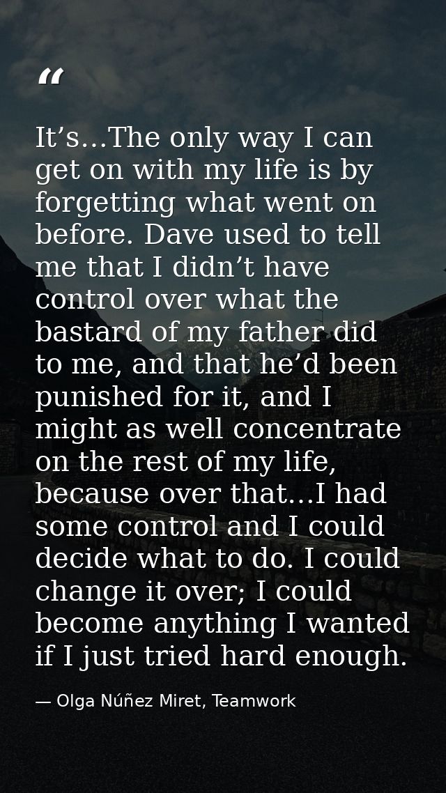 It’s…The only way I can get on with my life is by forgetting what went on before. Dave used to tell me that I didn’t hav — Olga Núñez Miret, Teamwork