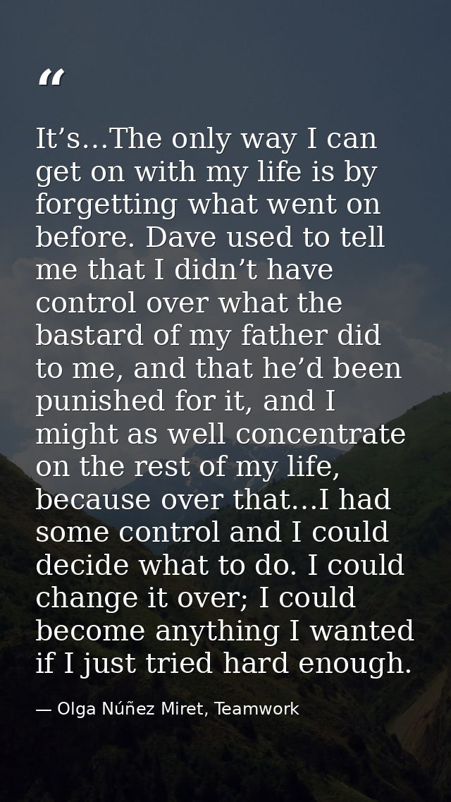 It’s…The only way I can get on with my life is by forgetting what went on before. Dave used to tell me that I didn’t hav — Olga Núñez Miret, Teamwork