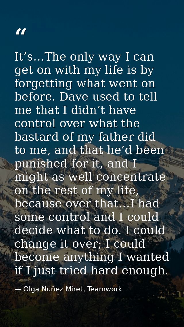 It’s…The only way I can get on with my life is by forgetting what went on before. Dave used to tell me that I didn’t hav — Olga Núñez Miret, Teamwork