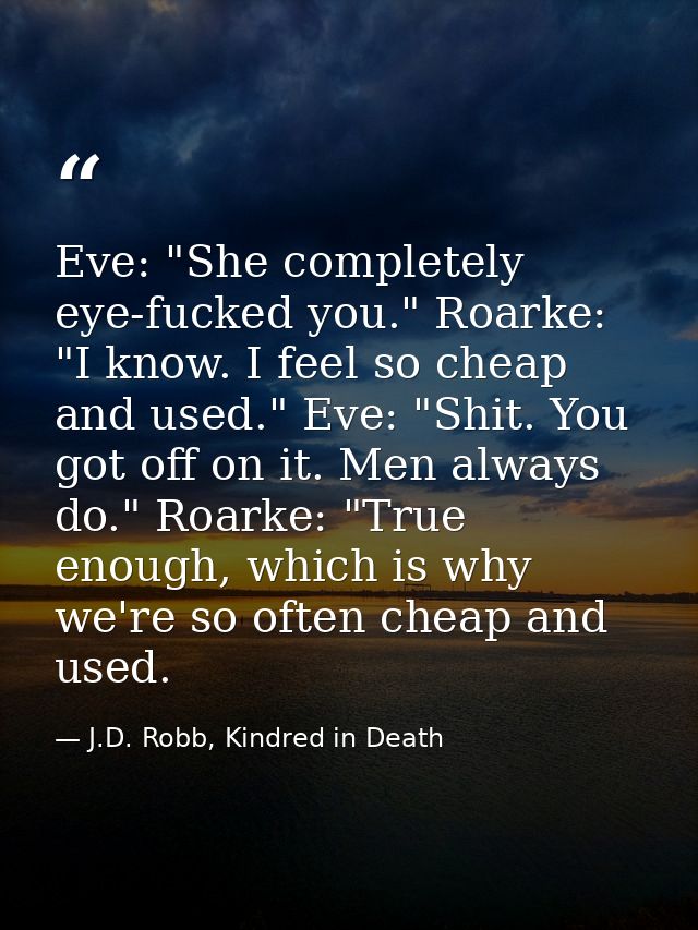 Eve: "She completely eye-fucked you." Roarke: "I know. I feel so cheap and used." Eve: "Shit. You got off on it. Men alw — J.D. Robb, Kindred in Death