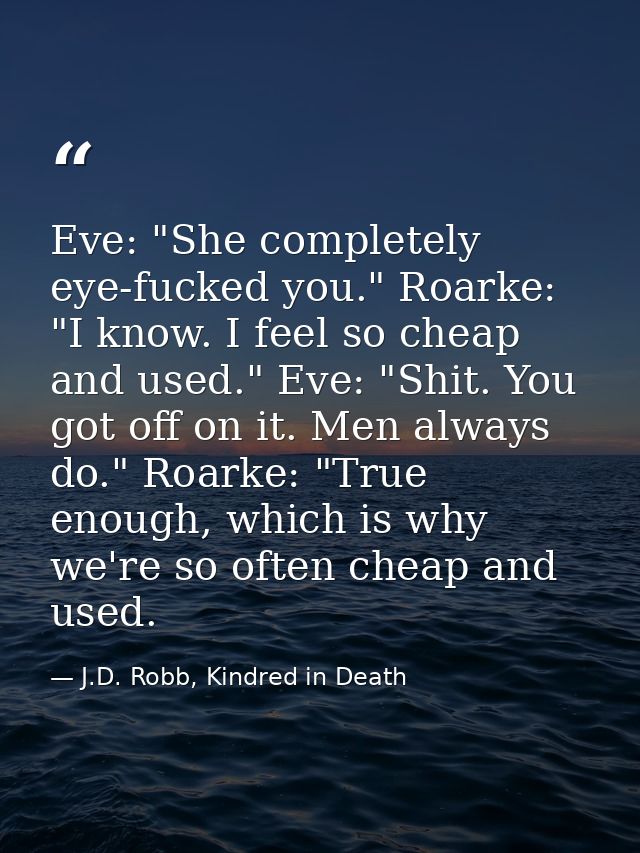 Eve: "She completely eye-fucked you." Roarke: "I know. I feel so cheap and used." Eve: "Shit. You got off on it. Men alw — J.D. Robb, Kindred in Death