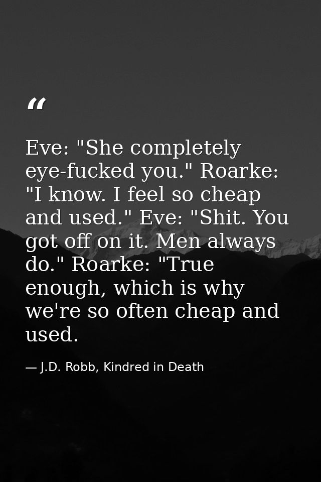 Eve: "She completely eye-fucked you." Roarke: "I know. I feel so cheap and used." Eve: "Shit. You got off on it. Men alw — J.D. Robb, Kindred in Death
