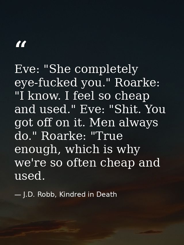 Eve: "She completely eye-fucked you." Roarke: "I know. I feel so cheap and used." Eve: "Shit. You got off on it. Men alw — J.D. Robb, Kindred in Death